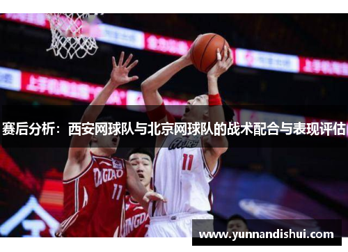 赛后分析：西安网球队与北京网球队的战术配合与表现评估