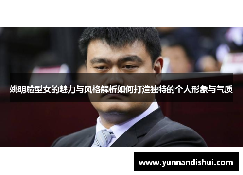 姚明脸型女的魅力与风格解析如何打造独特的个人形象与气质