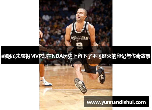 姚明虽未获得MVP却在NBA历史上留下了不可磨灭的印记与传奇故事