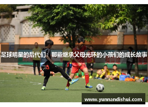 足球明星的后代们：那些继承父母光环的小孩们的成长故事