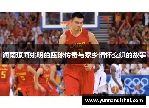 海南琼海姚明的篮球传奇与家乡情怀交织的故事