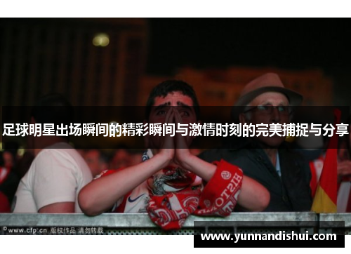 足球明星出场瞬间的精彩瞬间与激情时刻的完美捕捉与分享