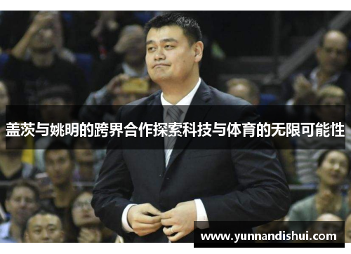 盖茨与姚明的跨界合作探索科技与体育的无限可能性