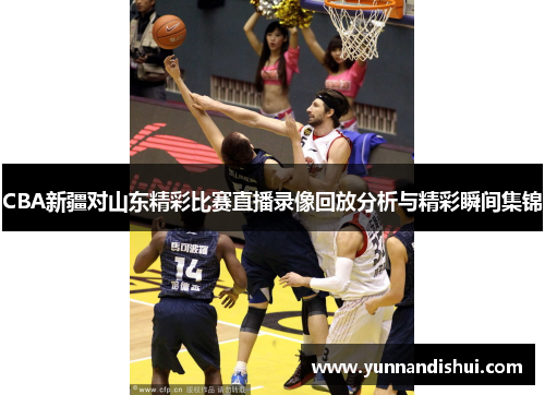 CBA新疆对山东精彩比赛直播录像回放分析与精彩瞬间集锦