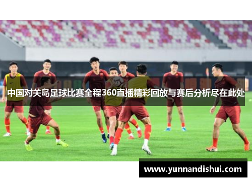 中国对关岛足球比赛全程360直播精彩回放与赛后分析尽在此处
