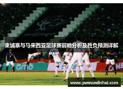 柬埔寨与马来西亚足球赛前瞻分析及胜负预测详解
