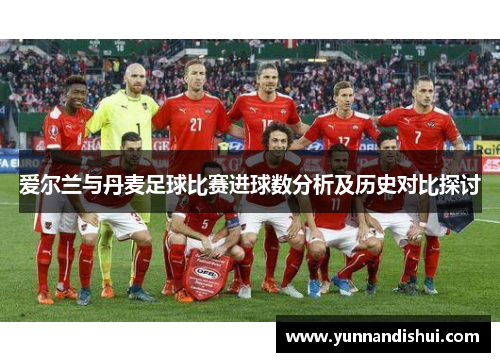 爱尔兰与丹麦足球比赛进球数分析及历史对比探讨