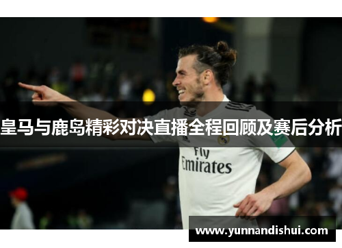 皇马与鹿岛精彩对决直播全程回顾及赛后分析