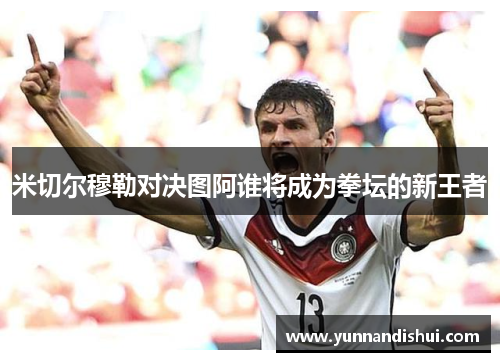 米切尔穆勒对决图阿谁将成为拳坛的新王者